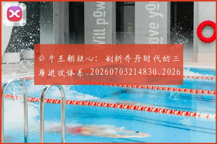公牛王朝核心:剖析乔丹时代的三角进攻体系_20260703214830_20260718004459