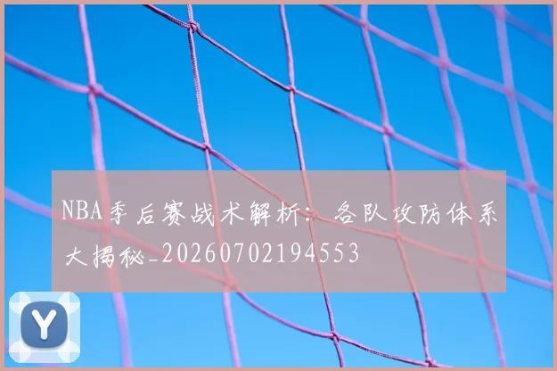NBA季后赛战术解析：各队攻防体系大揭秘_20260702194553