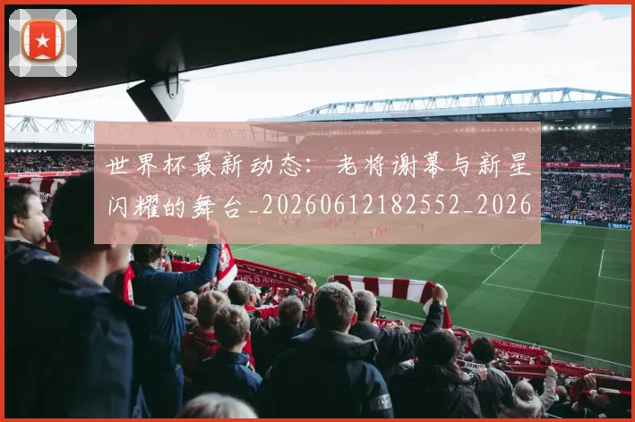 世界杯最新动态:老将谢幕与新星闪耀的舞台_20260612182552_20260715191424