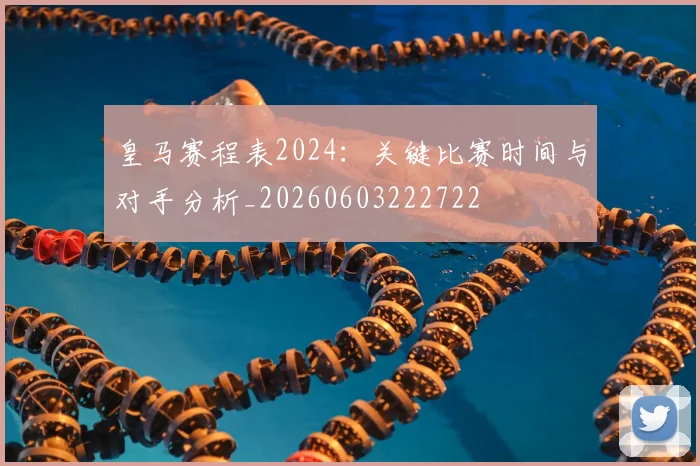 皇马赛程表2024:关键比赛时间与对手分析_20260603222722