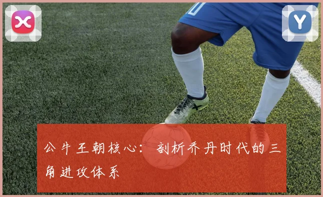 公牛王朝核心:剖析乔丹时代的三角进攻体系