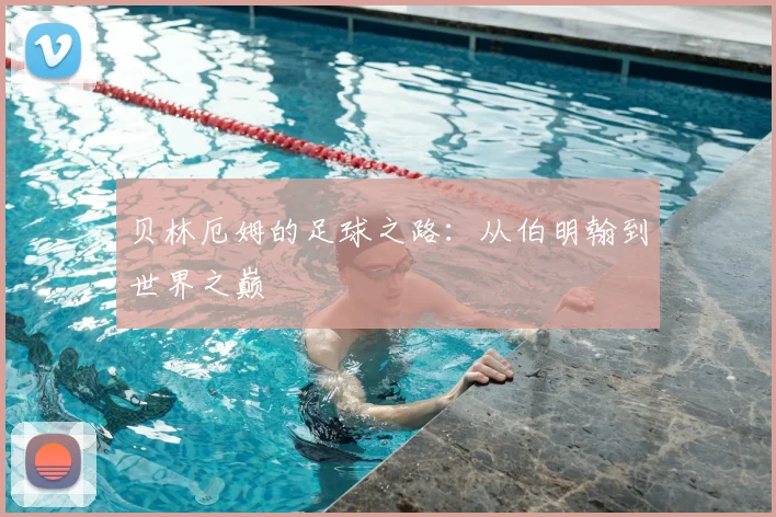 贝林厄姆的足球之路:从伯明翰到世界之巅