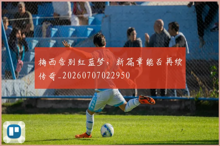 梅西告别红蓝梦，新篇章能否再续传奇_20260707022950