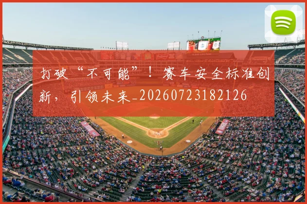 打破“不可能”!赛车安全标准创新,引领未来_20260723182126