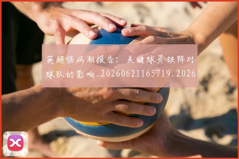英超伤病潮报告：关键球员缺阵对球队的影响_20260621165719_20260710004716